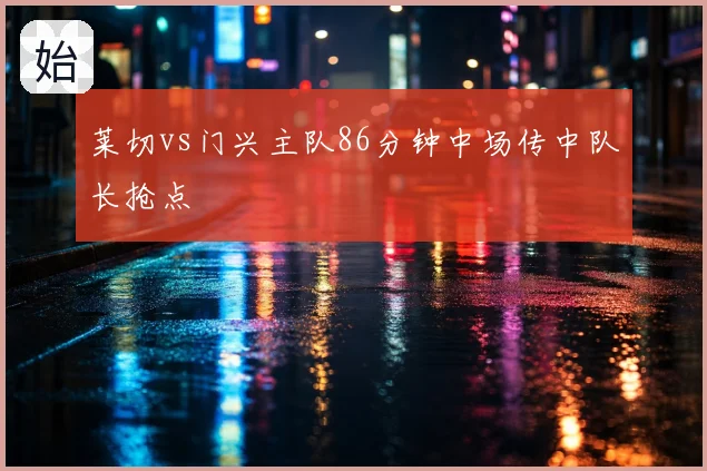 莱切vs门兴主队86分钟中场传中队长抢点