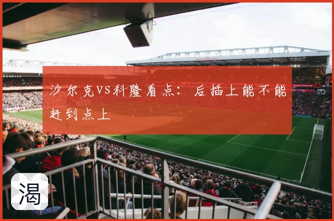 沙尔克vs科隆看点:后插上能不能赶到点上