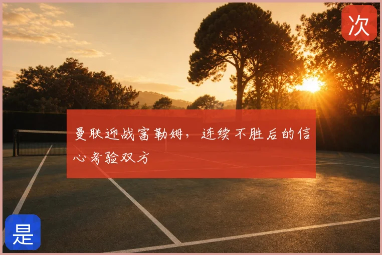 曼联迎战富勒姆,连续不胜后的信心考验双方