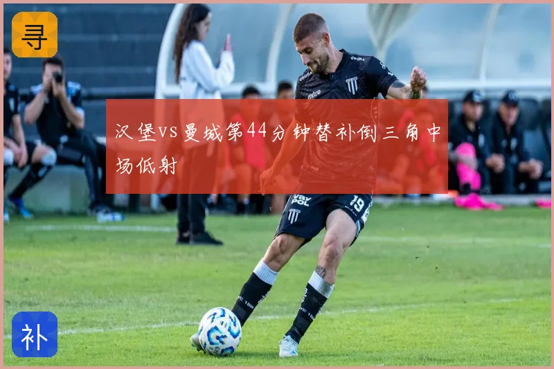 汉堡vs曼城第44分钟替补倒三角中场低射
