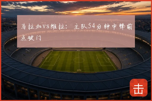 马拉加vs维拉:主队54分钟中锋前点破门